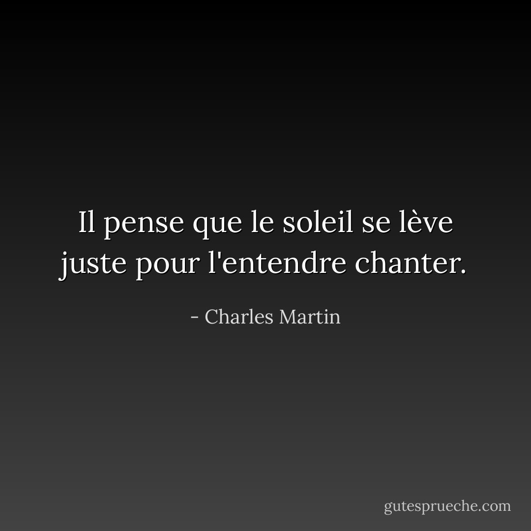 Il pense que le soleil se lève juste pour l'entendre chanter. - Charles Martin