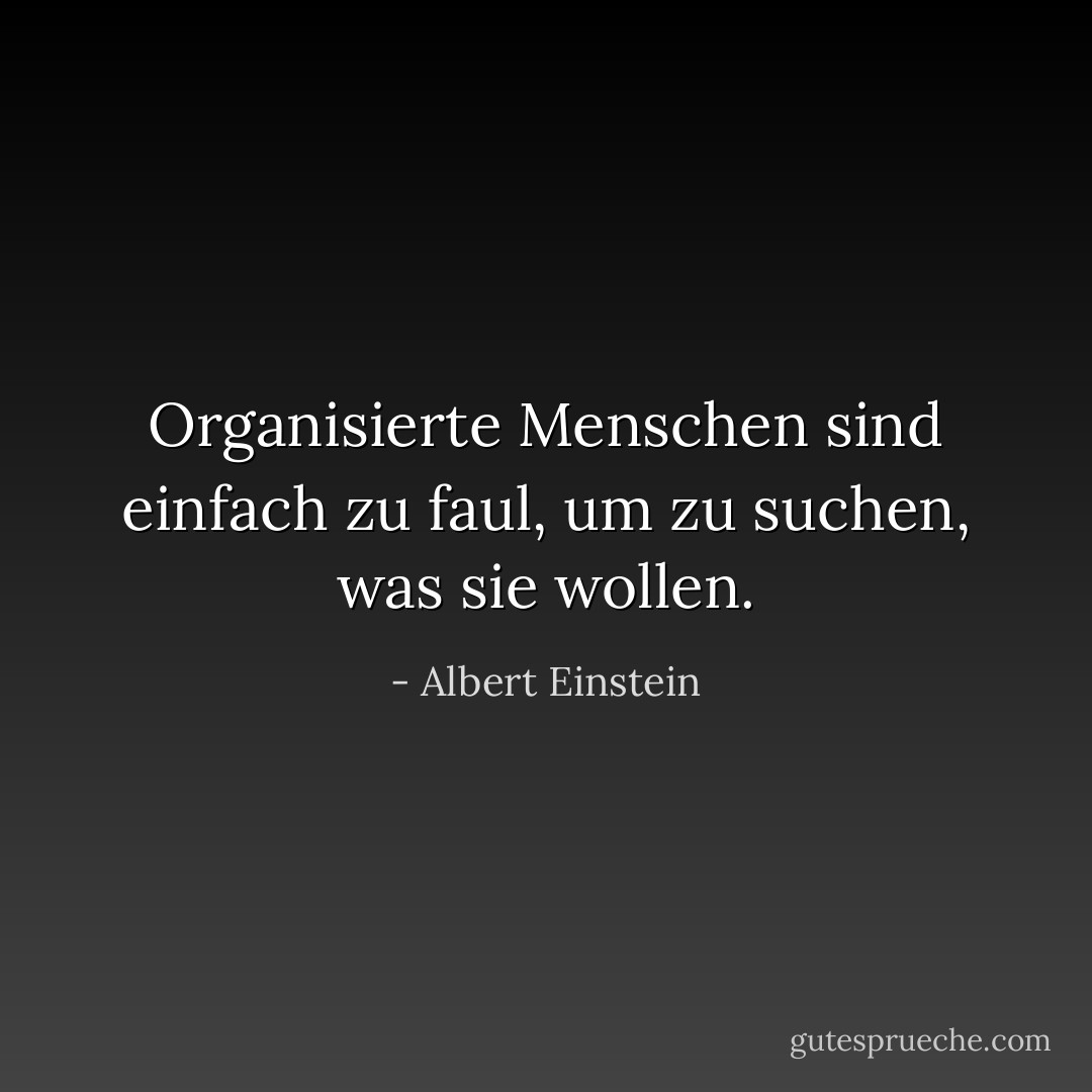 Organisierte Menschen sind einfach zu faul, um zu suchen, was sie wollen. - Albert Einstein<