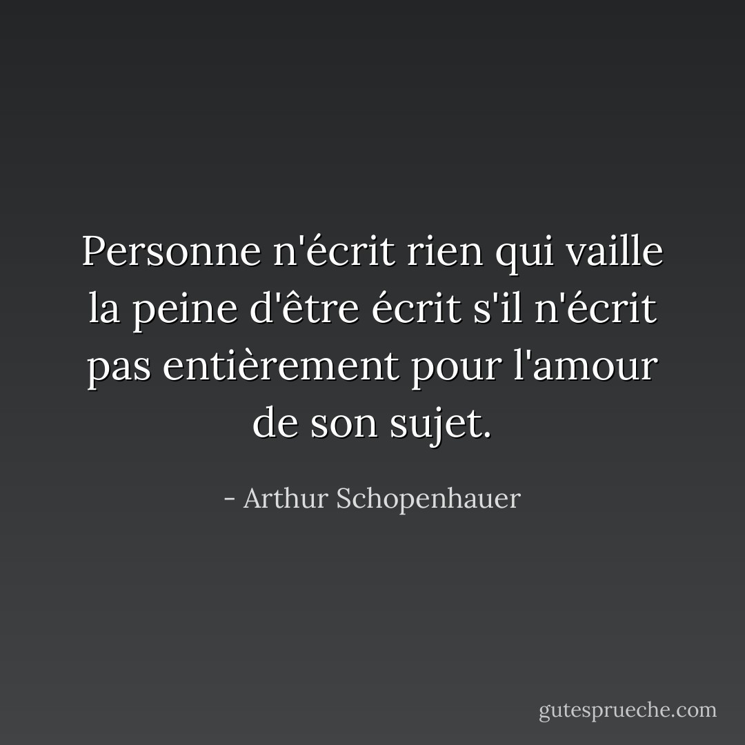 Personne n'écrit rien qui vaille la peine d'être écrit s'il n'écrit pas entièrement pour l'amour de son sujet. - Arthur Schopenhauer