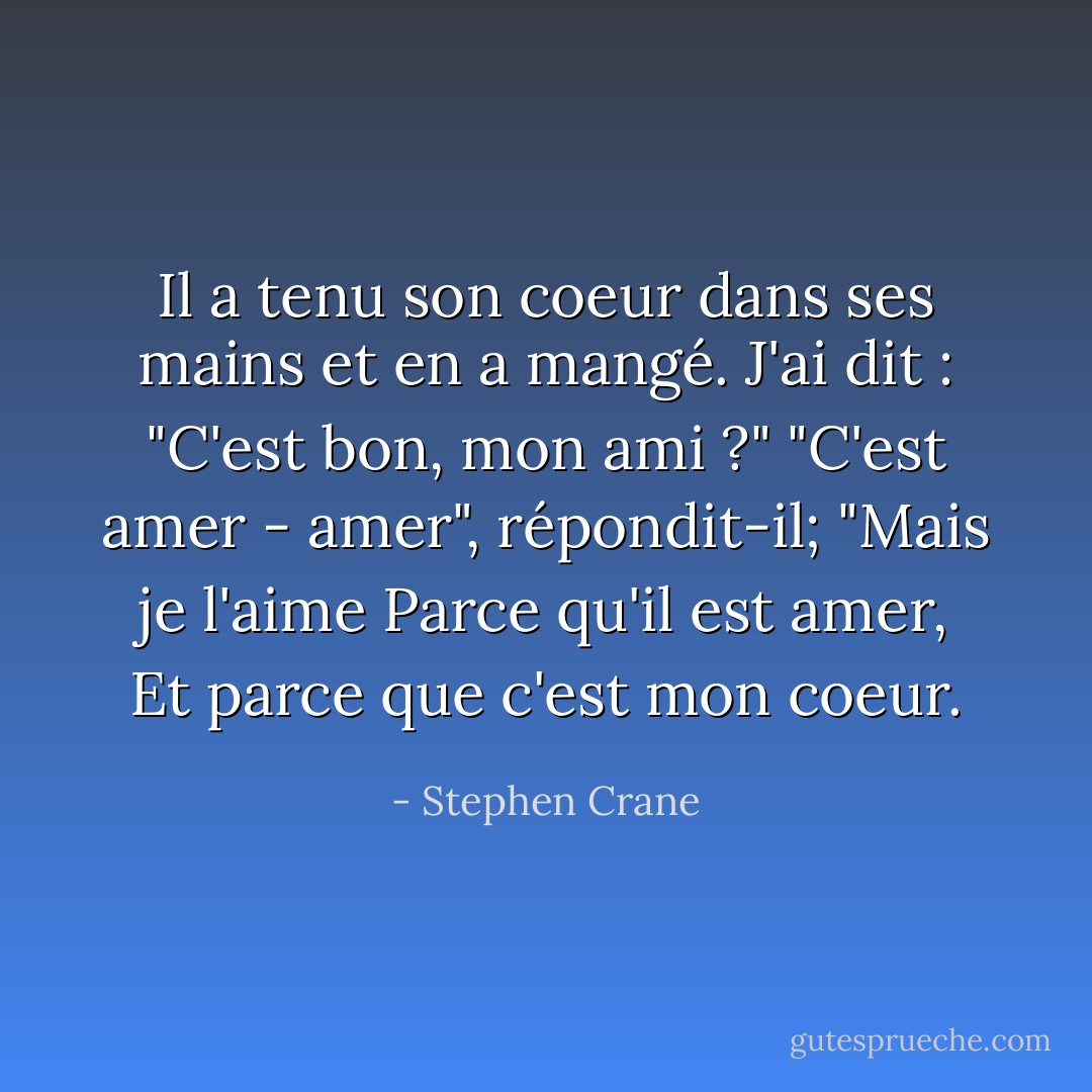 Il a tenu son coeur dans ses mains et en a mangé.<br />J'ai dit : "C'est bon, mon ami ?"<br />"C'est amer - amer", répondit-il;<br />"Mais je l'aime<br />Parce qu'il est amer,<br />Et parce que c'est mon coeur. - Stephen Crane