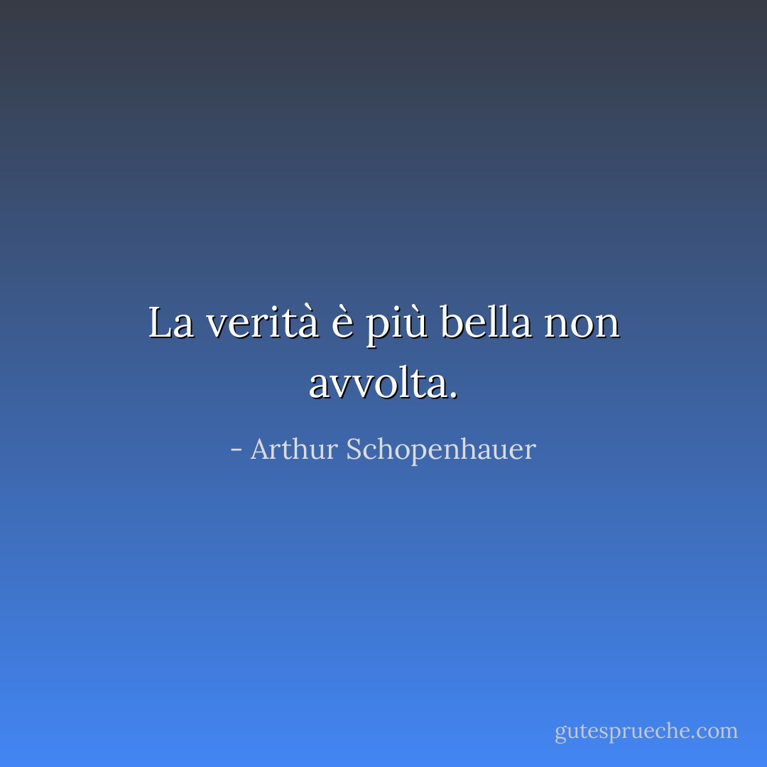 La verità è più bella non avvolta. - Arthur Schopenhauer
