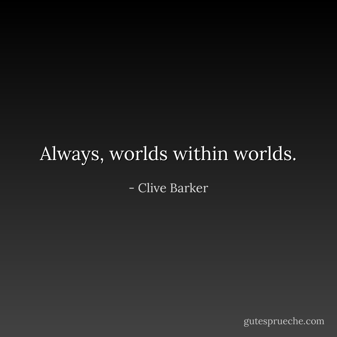 Always, worlds within worlds. - Clive Barker