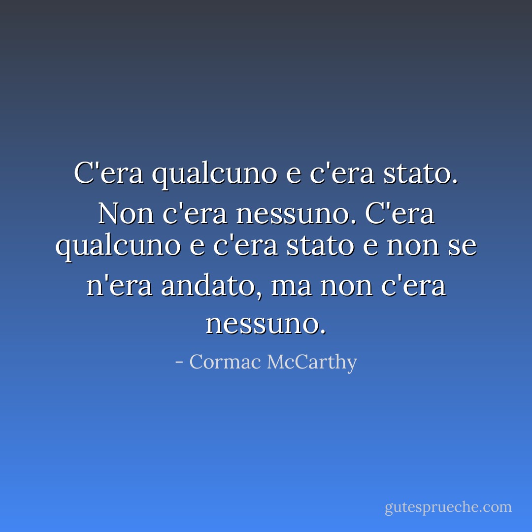 C'era qualcuno e c'era stato. Non c'era nessuno. C'era qualcuno e c'era stato e non se n'era andato, ma non c'era nessuno. - Cormac McCarthy