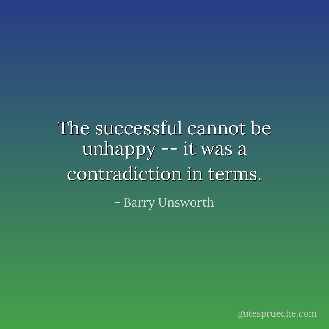 The successful cannot be unhappy -- it was a contradiction in terms. - Barry Unsworth