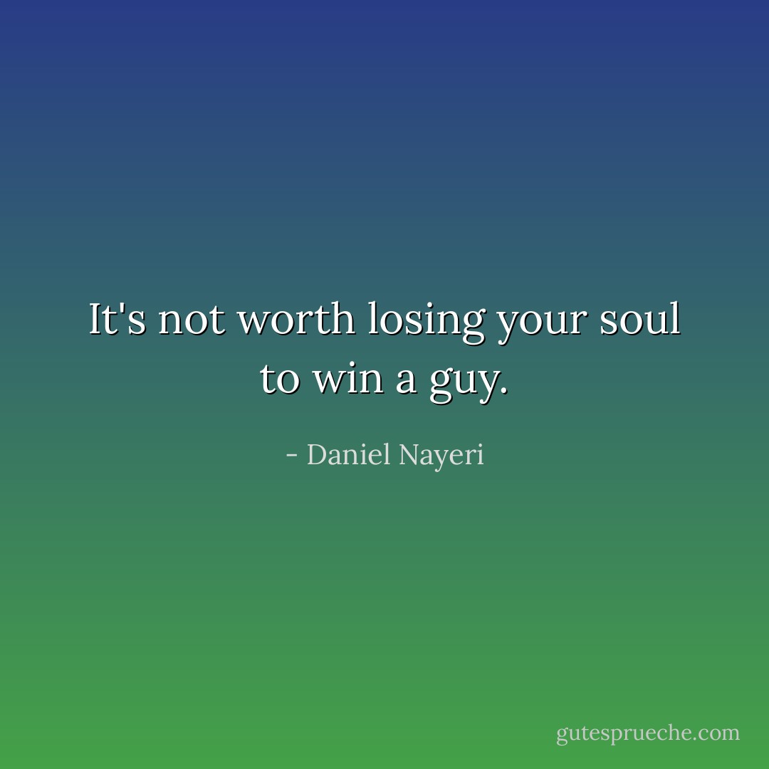 It's not worth losing your soul to win a guy. - Daniel Nayeri