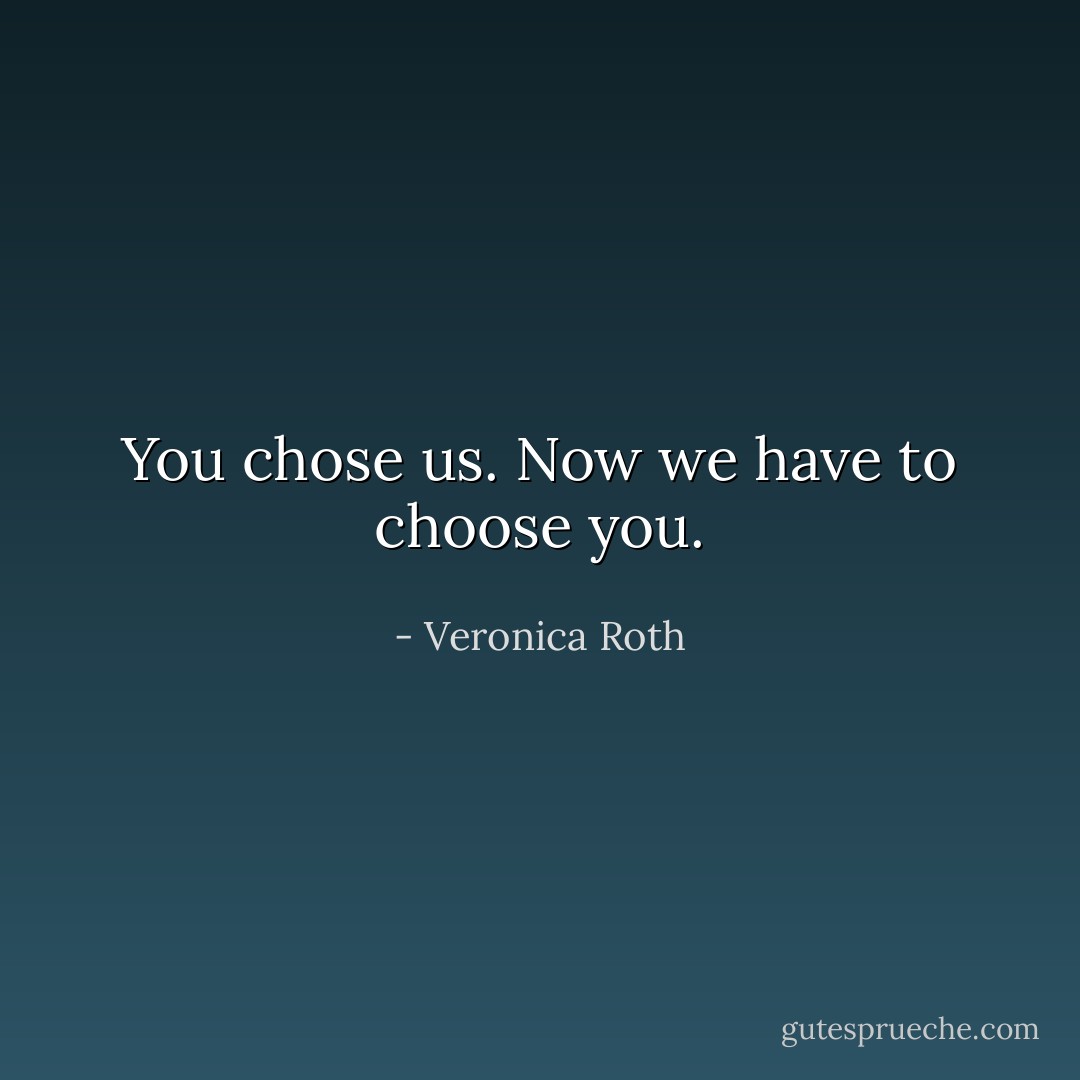 You chose us. Now we have to choose you. - Veronica Roth