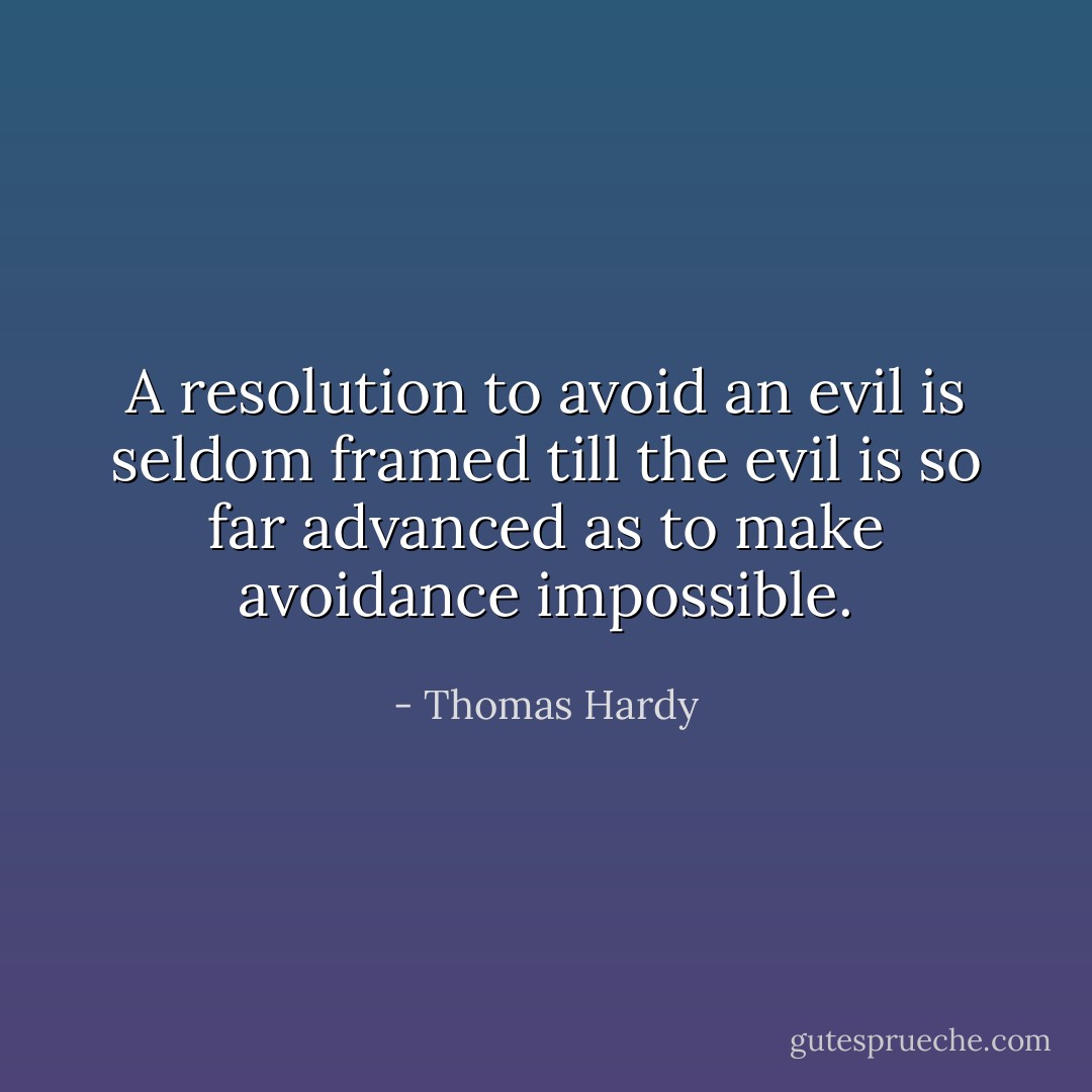 A resolution to avoid an evil is seldom framed till the evil is so far advanced as to make avoidance impossible. - Thomas Hardy