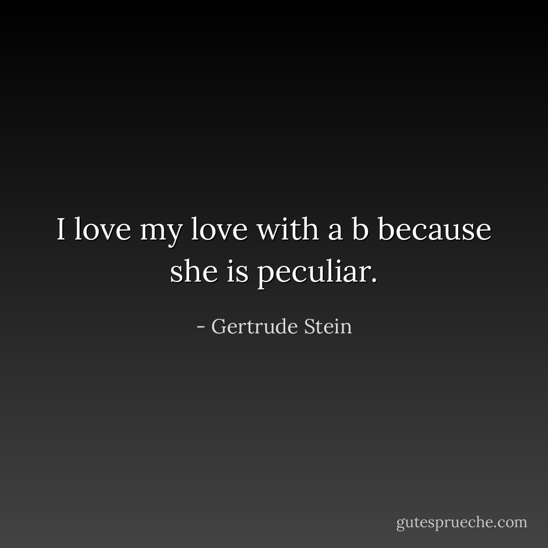 I love my love with a b because she is peculiar. - Gertrude Stein