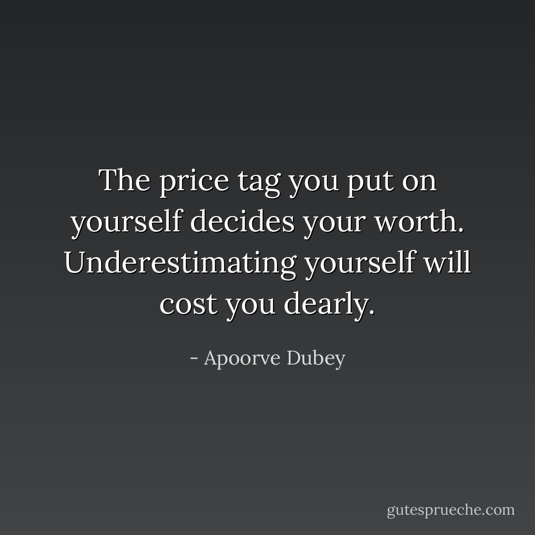 The price tag you put on yourself decides your worth. Underestimating yourself will cost you dearly. - Apoorve Dubey