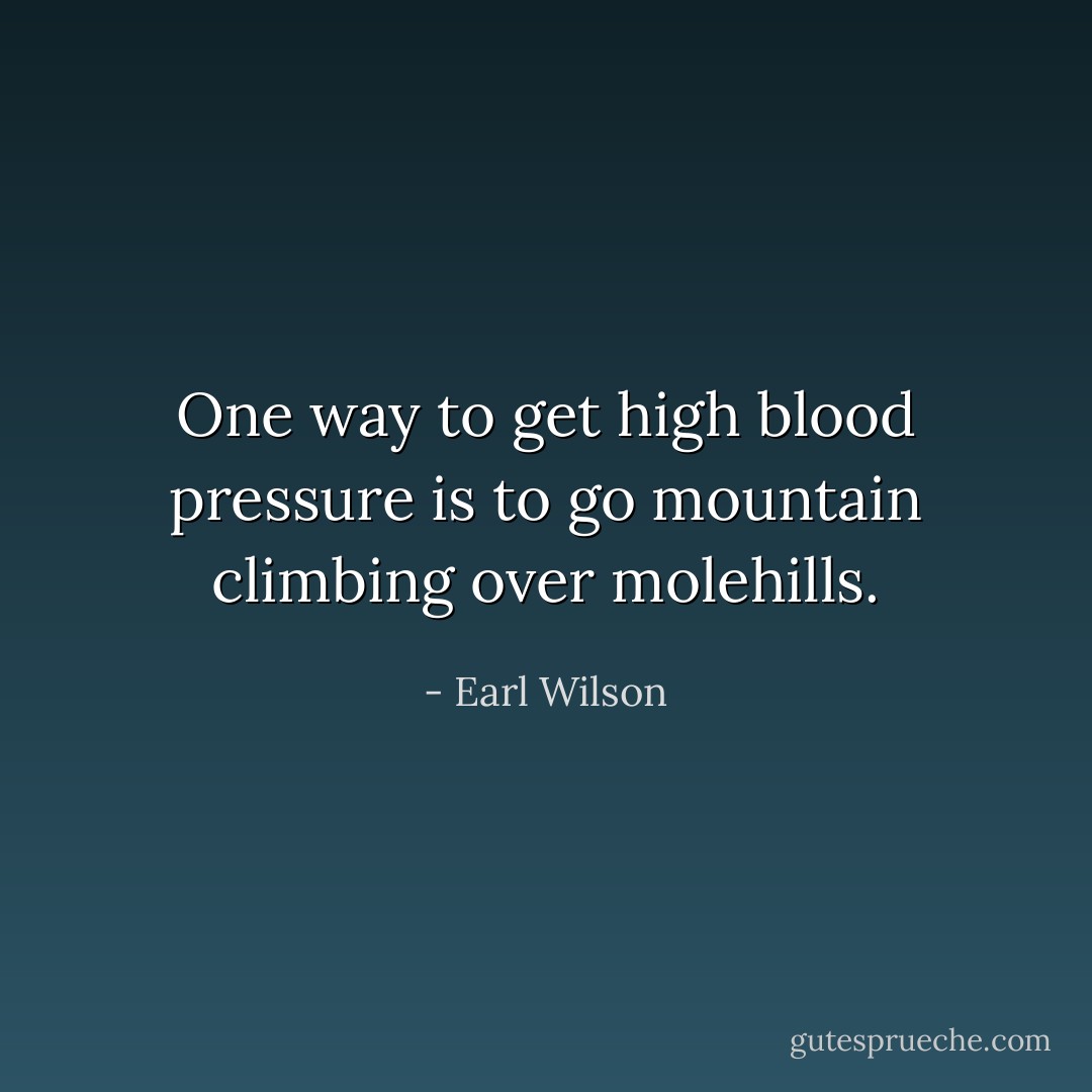 One way to get high blood pressure is to go mountain climbing over molehills. - Earl Wilson