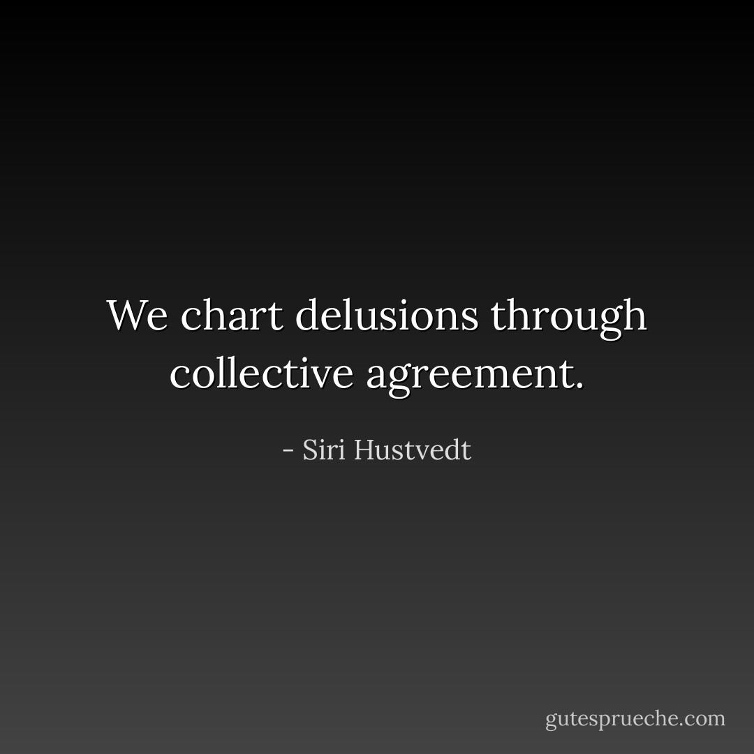 We chart delusions through collective agreement. - Siri Hustvedt