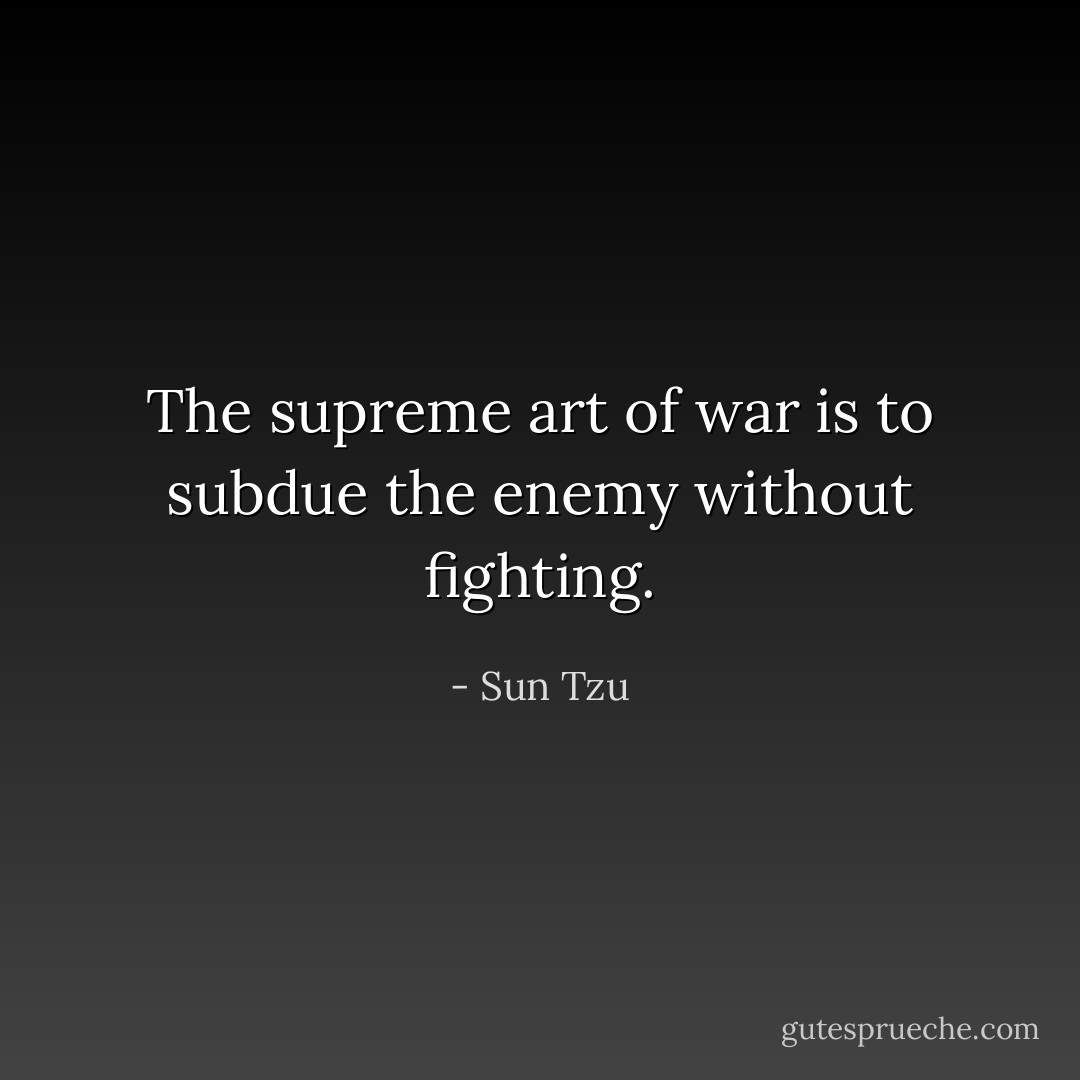 The supreme art of war is to subdue the enemy without fighting. - Sun Tzu
