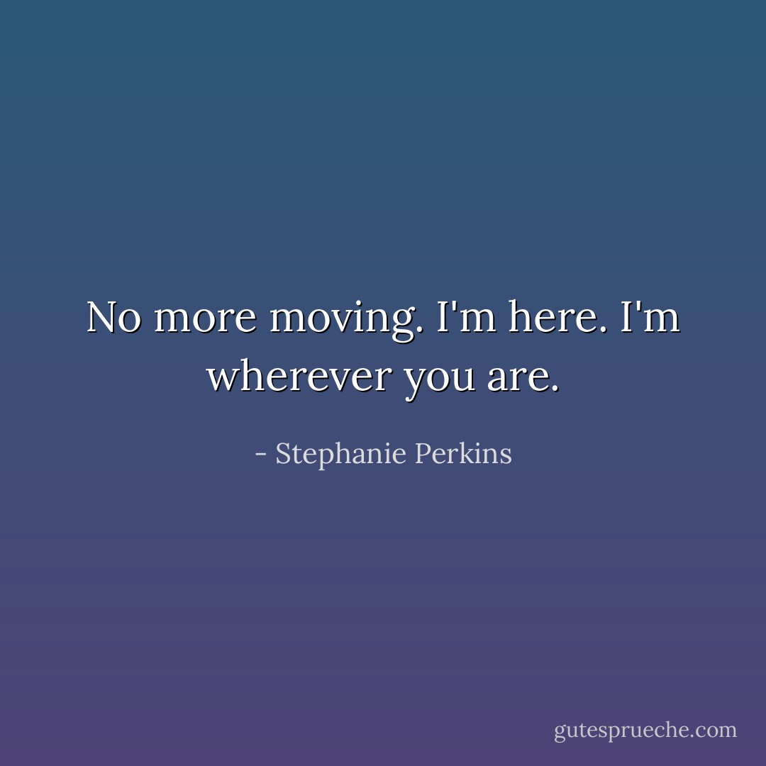 No more moving. I'm here. I'm wherever you are. - Stephanie Perkins