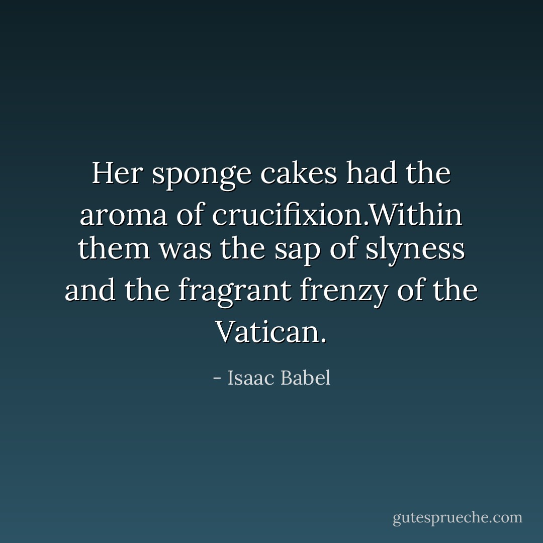 Her sponge cakes had the aroma of crucifixion.Within them was the sap of slyness and the fragrant frenzy of the Vatican. - Isaac Babel