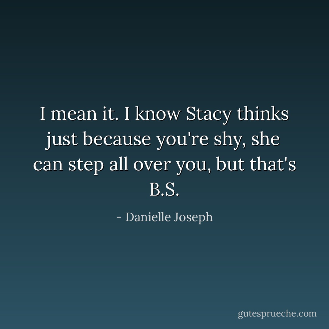 I mean it. I know Stacy thinks just because you're shy, she can step all over you, but that's B.S. - Danielle Joseph