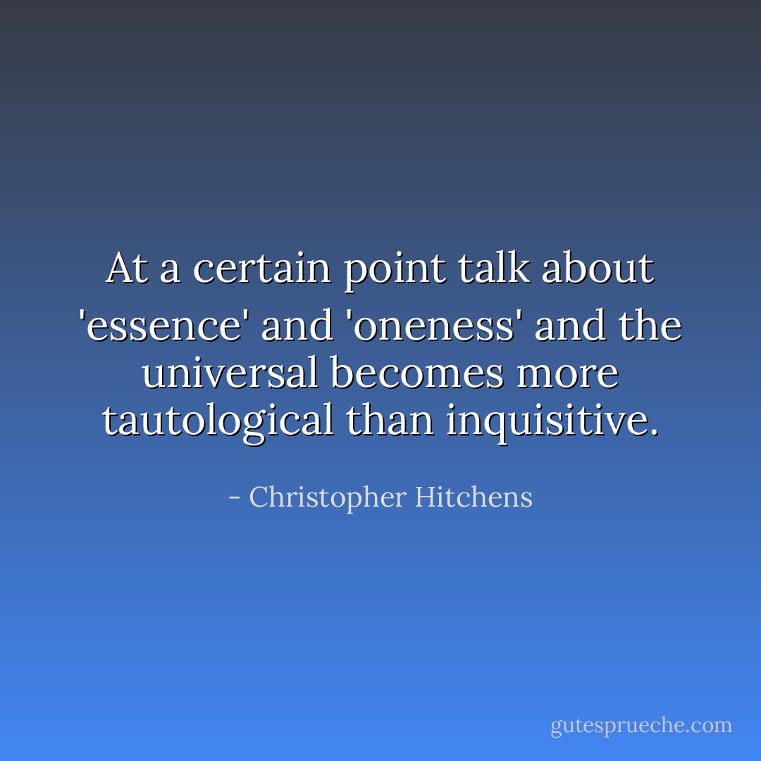 At a certain point talk about 'essence' and 'oneness' and the universal becomes more tautological than inquisitive. - Christopher Hitchens