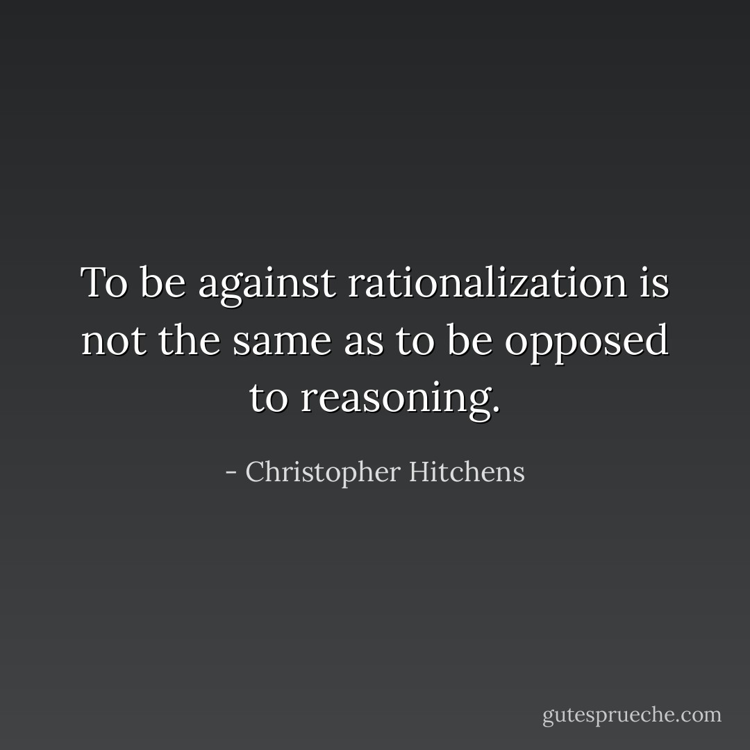 To be against rationalization is not the same as to be opposed to reasoning. - Christopher Hitchens