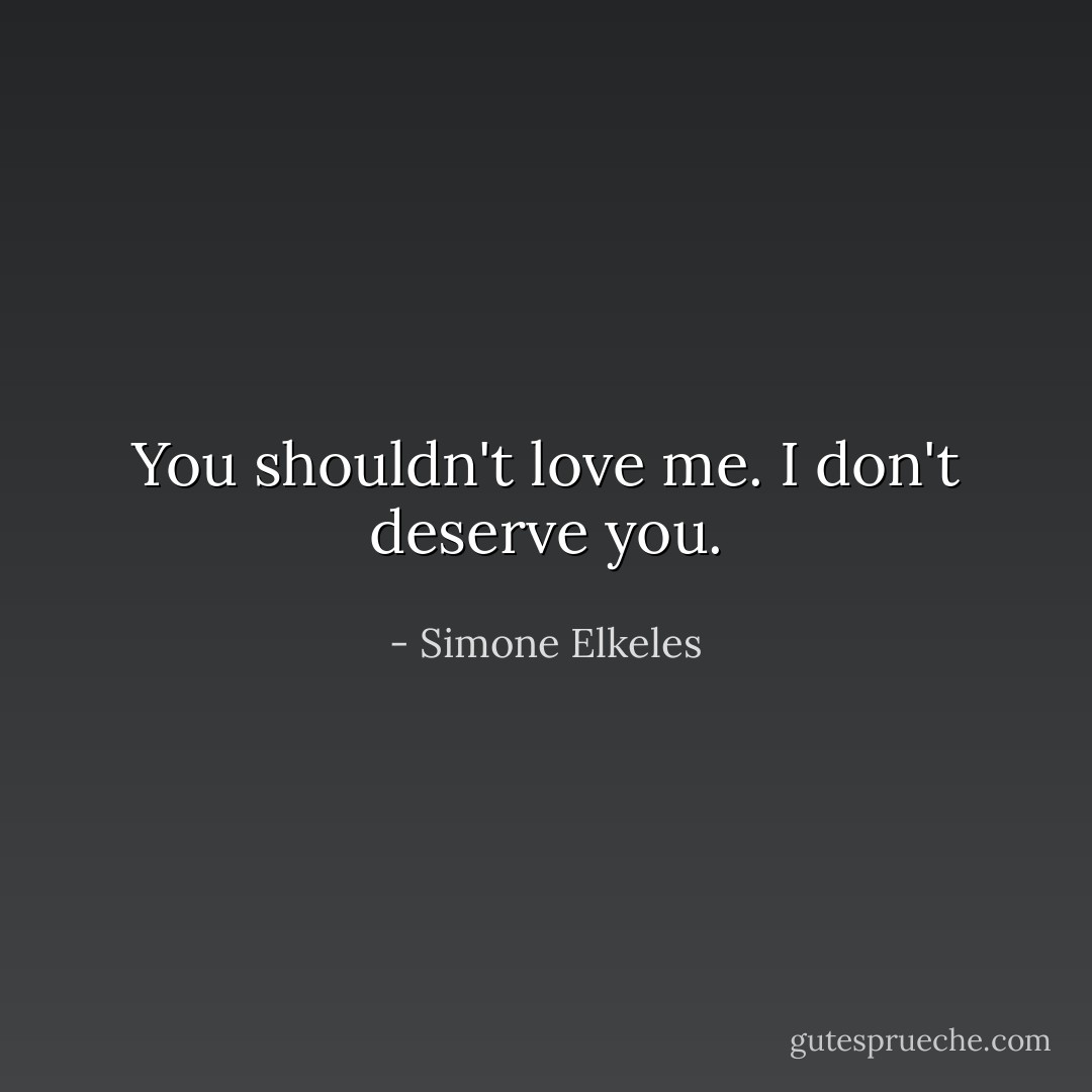 You shouldn't love me. I don't deserve you. - Simone Elkeles