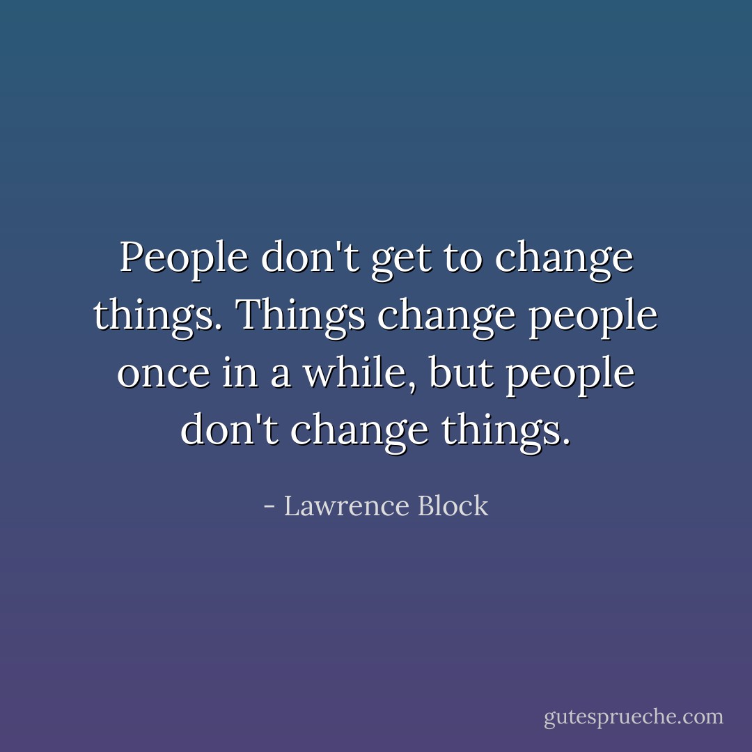 People don't get to change things. Things change people once in a while, but people don't change things. - Lawrence Block