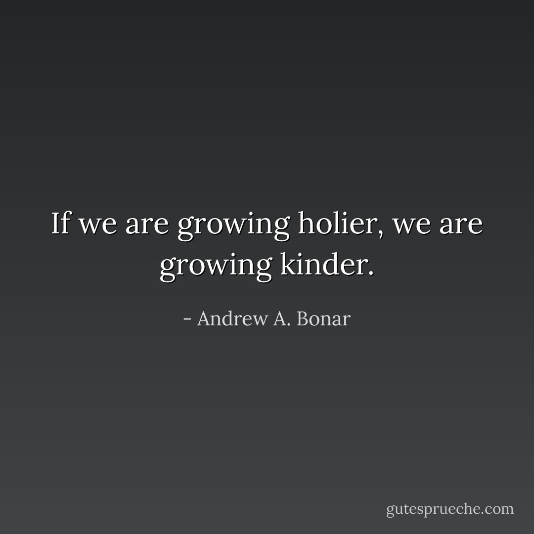 If we are growing holier, we are growing kinder. - Andrew A. Bonar