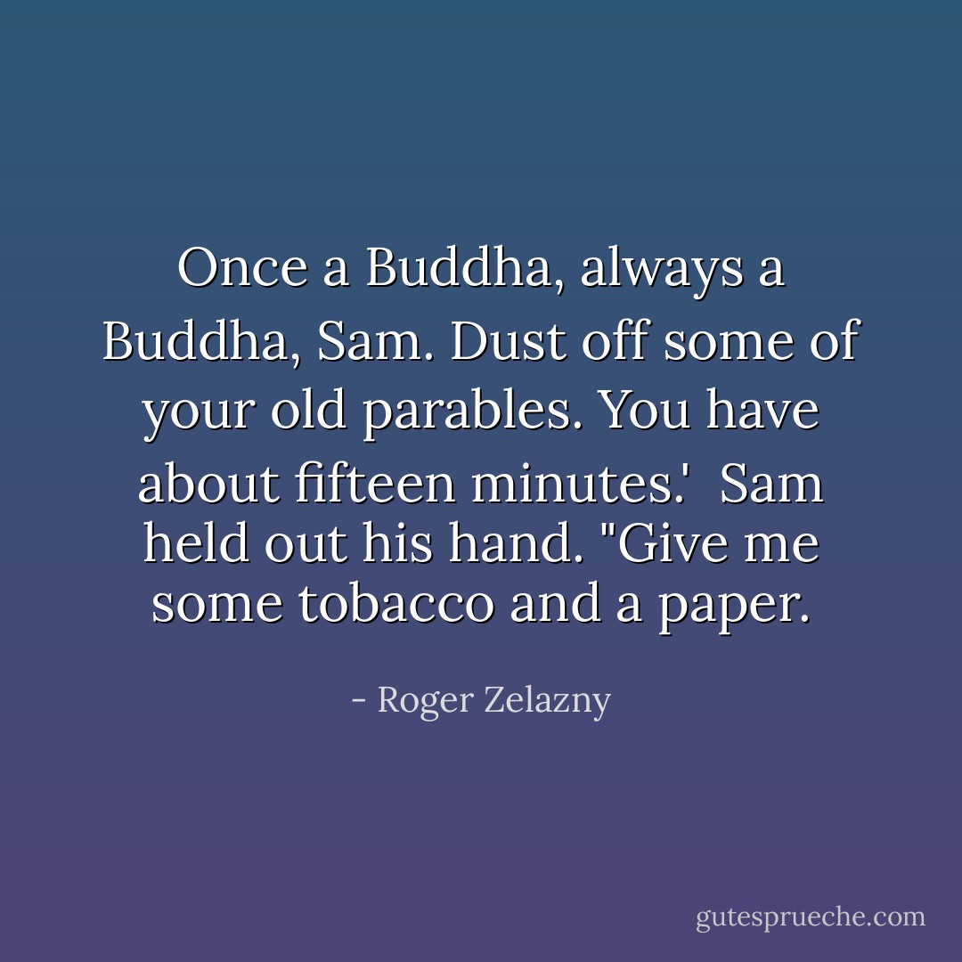 Once a Buddha, always a Buddha, Sam. Dust off some of your old parables. You have about fifteen minutes.'<br /> Sam held out his hand. "Give me some tobacco and a paper. - Roger Zelazny