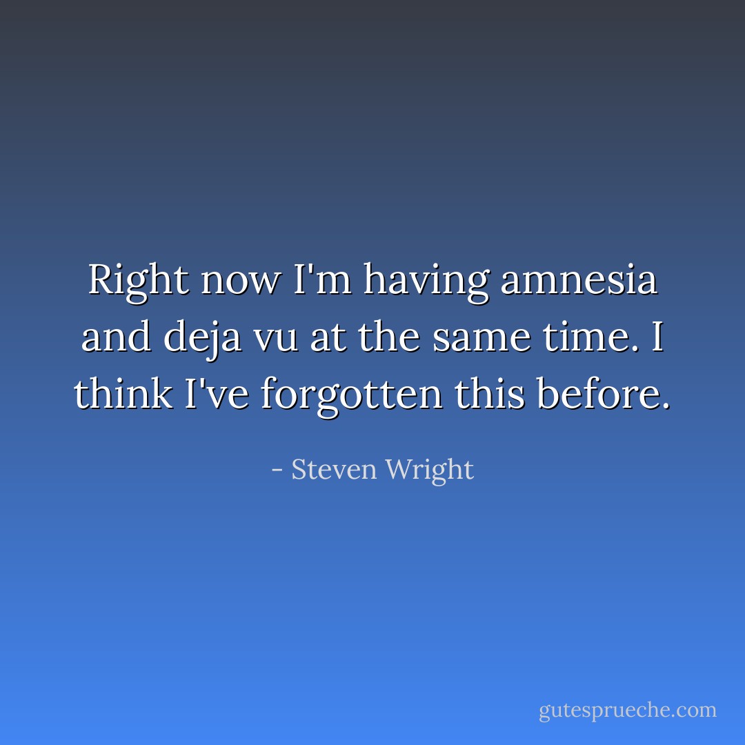 Right now I'm having amnesia and deja vu at the same time. I think I've forgotten this before. - Steven Wright