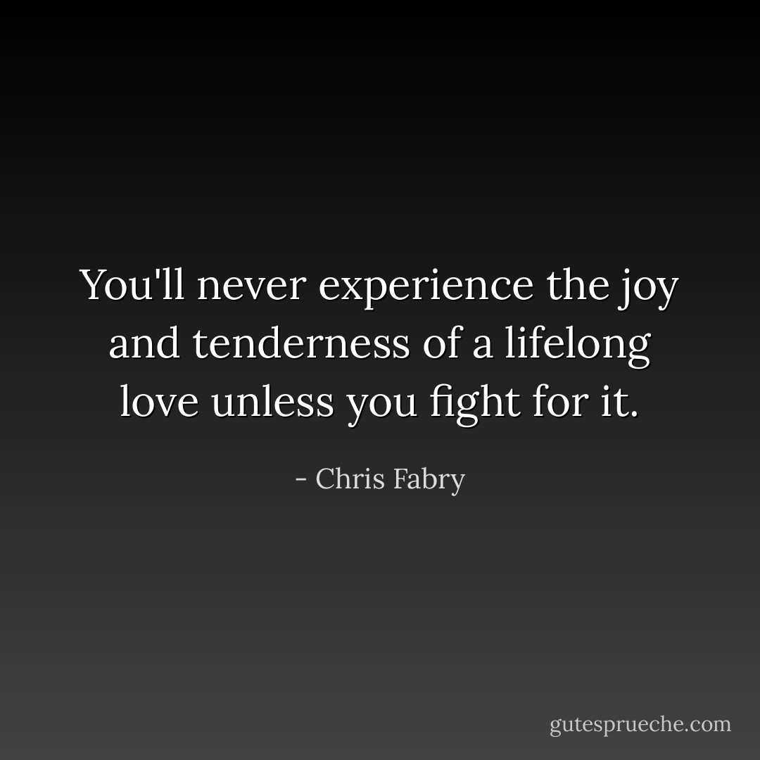 You'll never experience the joy and tenderness of a lifelong love unless you fight for it. - Chris Fabry
