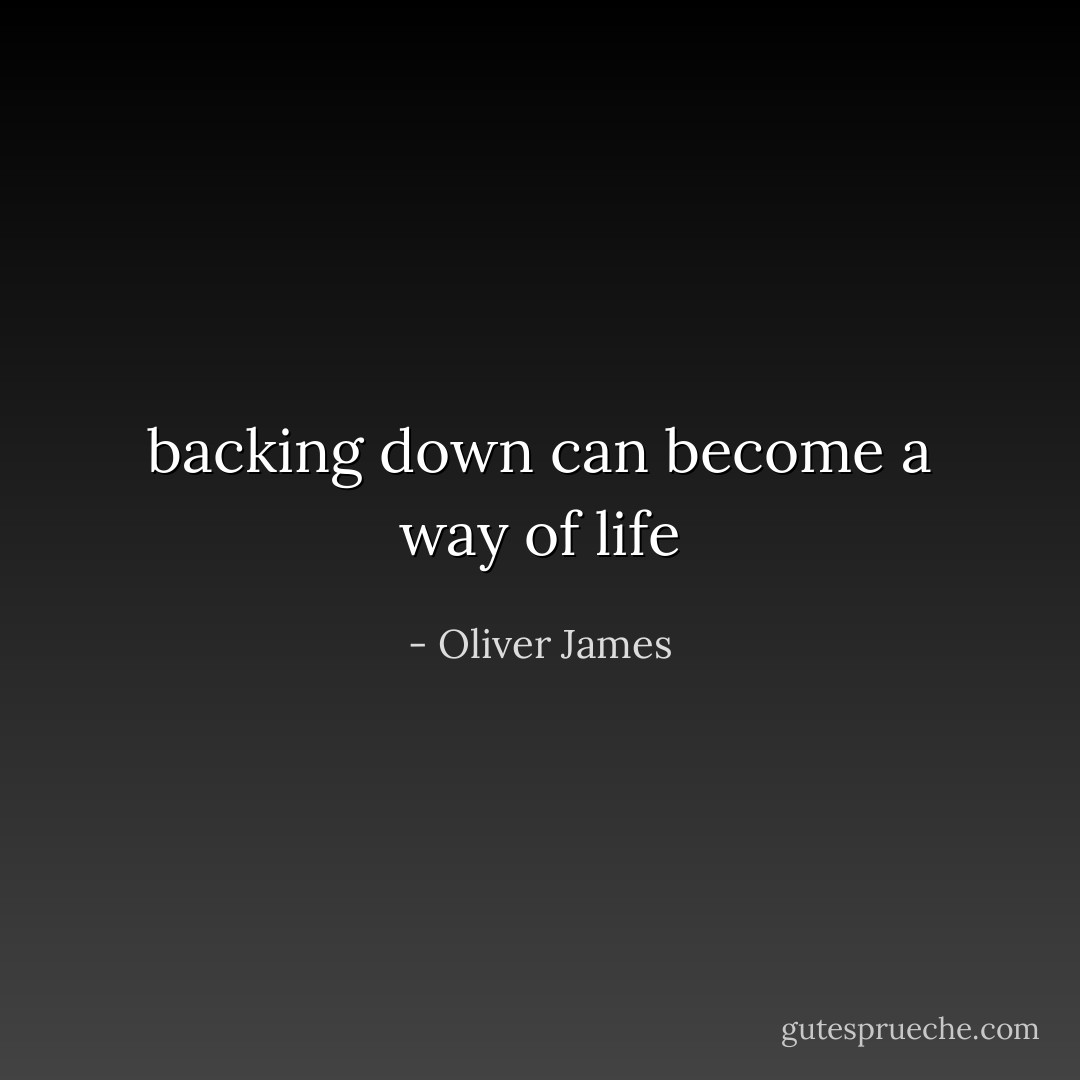 backing down can become a way of life - Oliver James