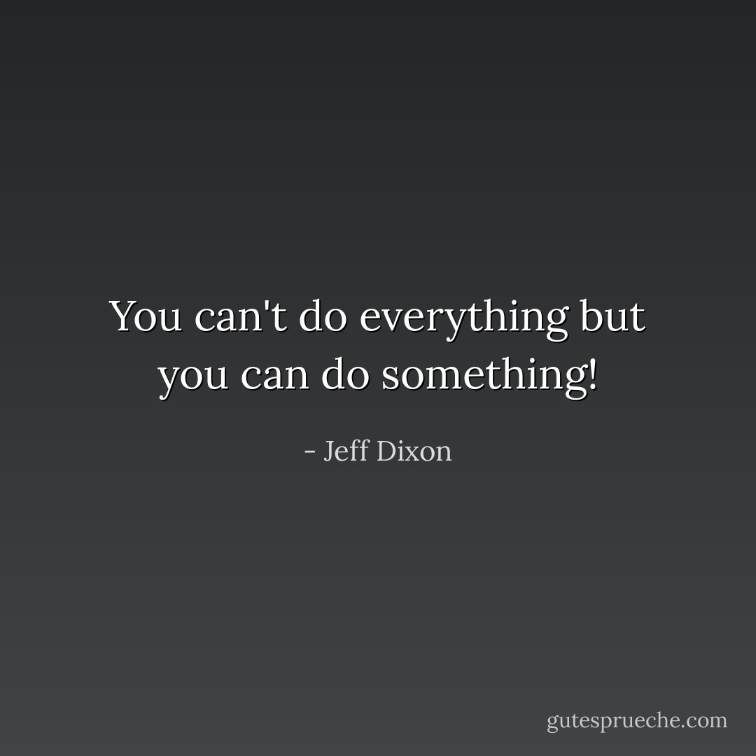 You can't do everything but you can do something! - Jeff Dixon