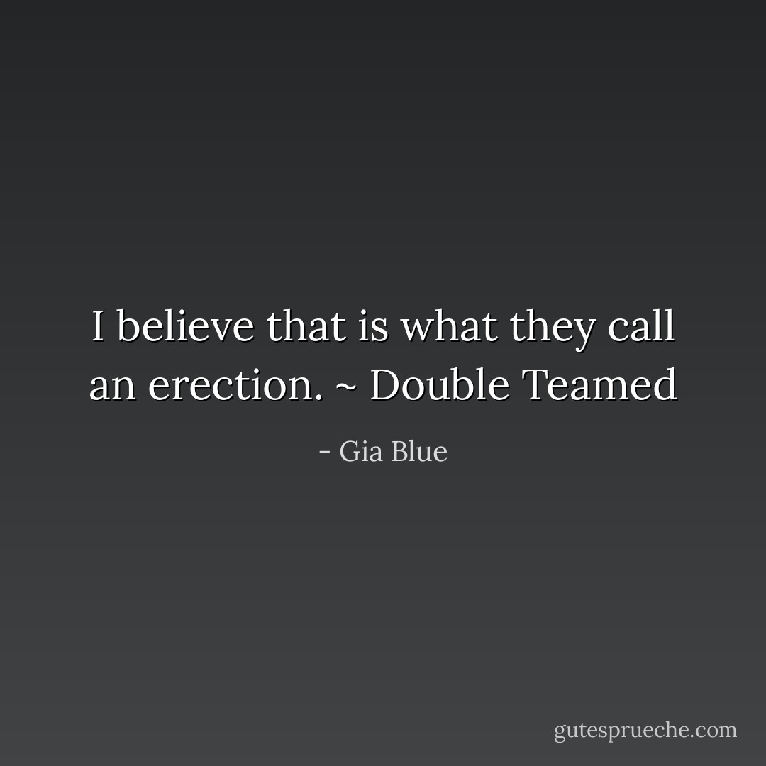 I believe that is what they call an erection. ~ Double Teamed - Gia Blue