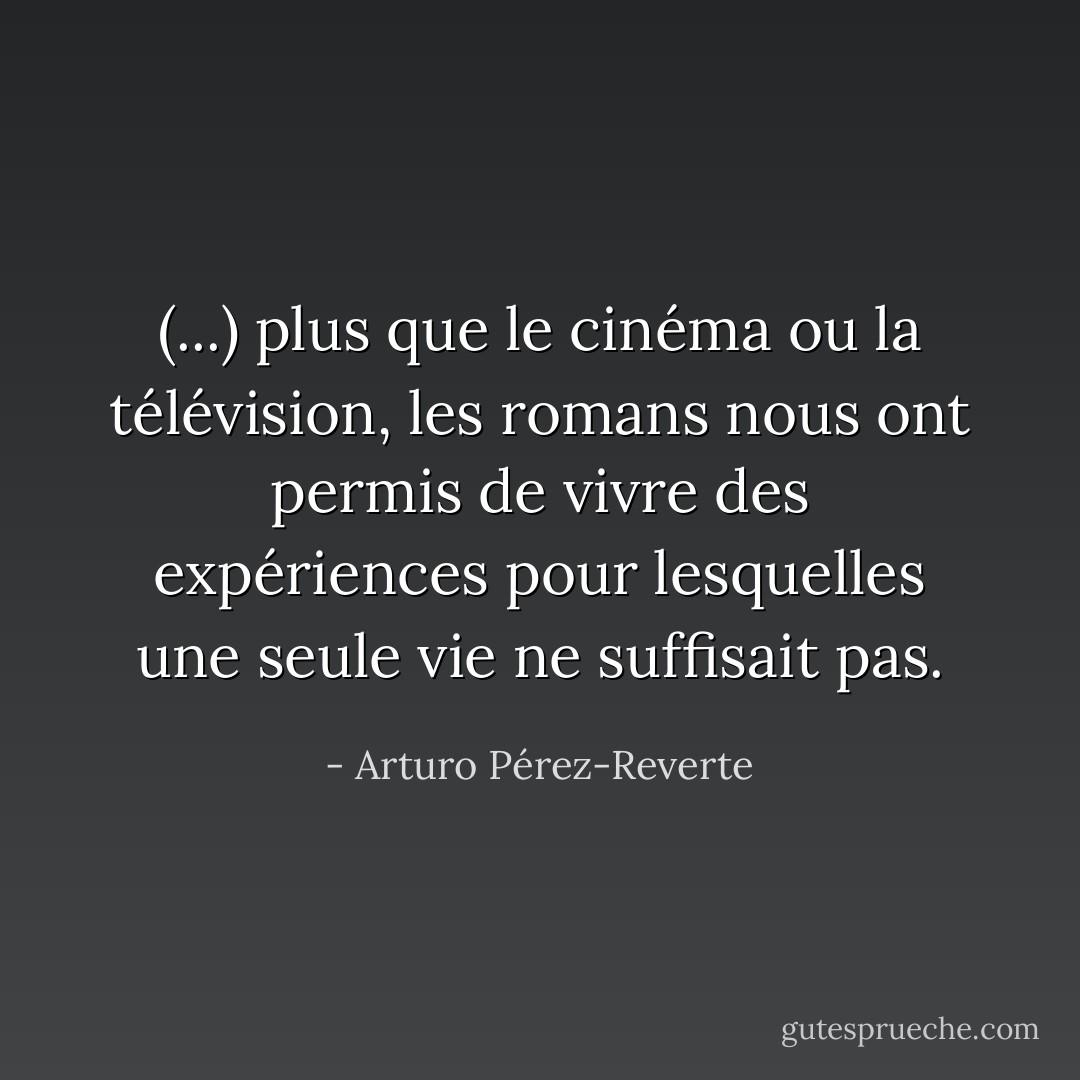 (...) plus que le cinéma ou la télévision, les romans nous ont permis de vivre des expériences pour lesquelles une seule vie ne suffisait pas. - Arturo Pérez-Reverte