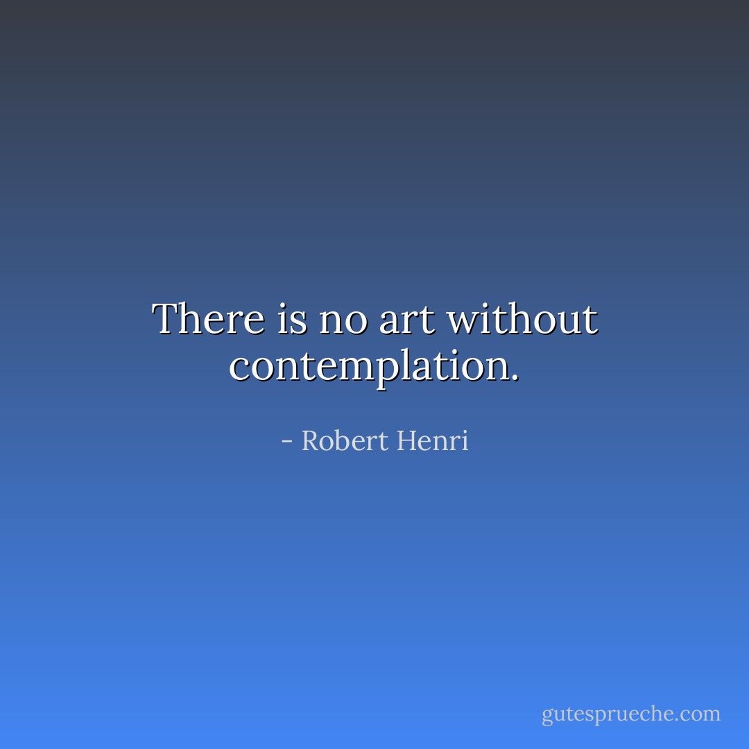 There is no art without contemplation. - Robert Henri