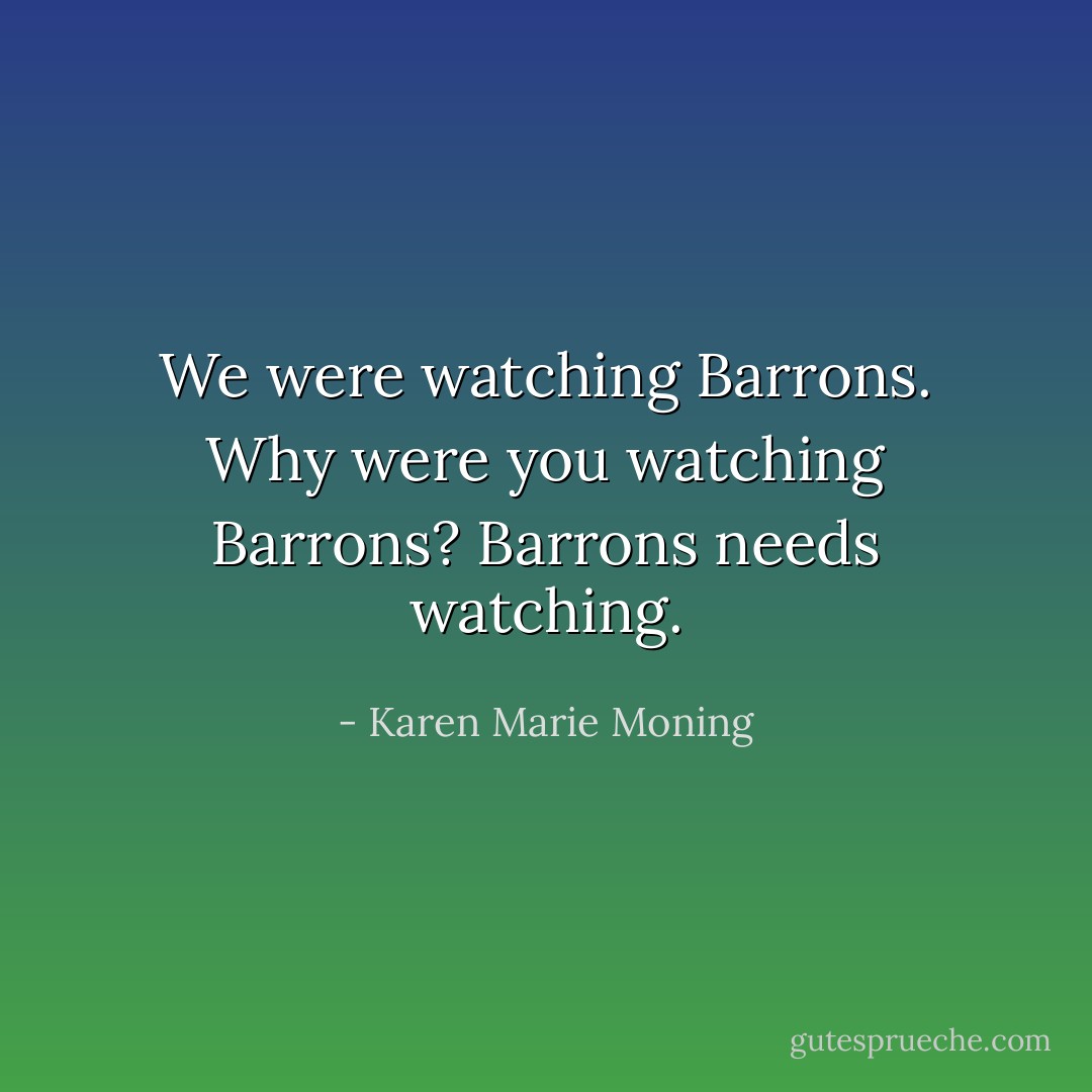 We were watching Barrons.<br />Why were you watching Barrons?<br />Barrons needs watching. - Karen Marie Moning