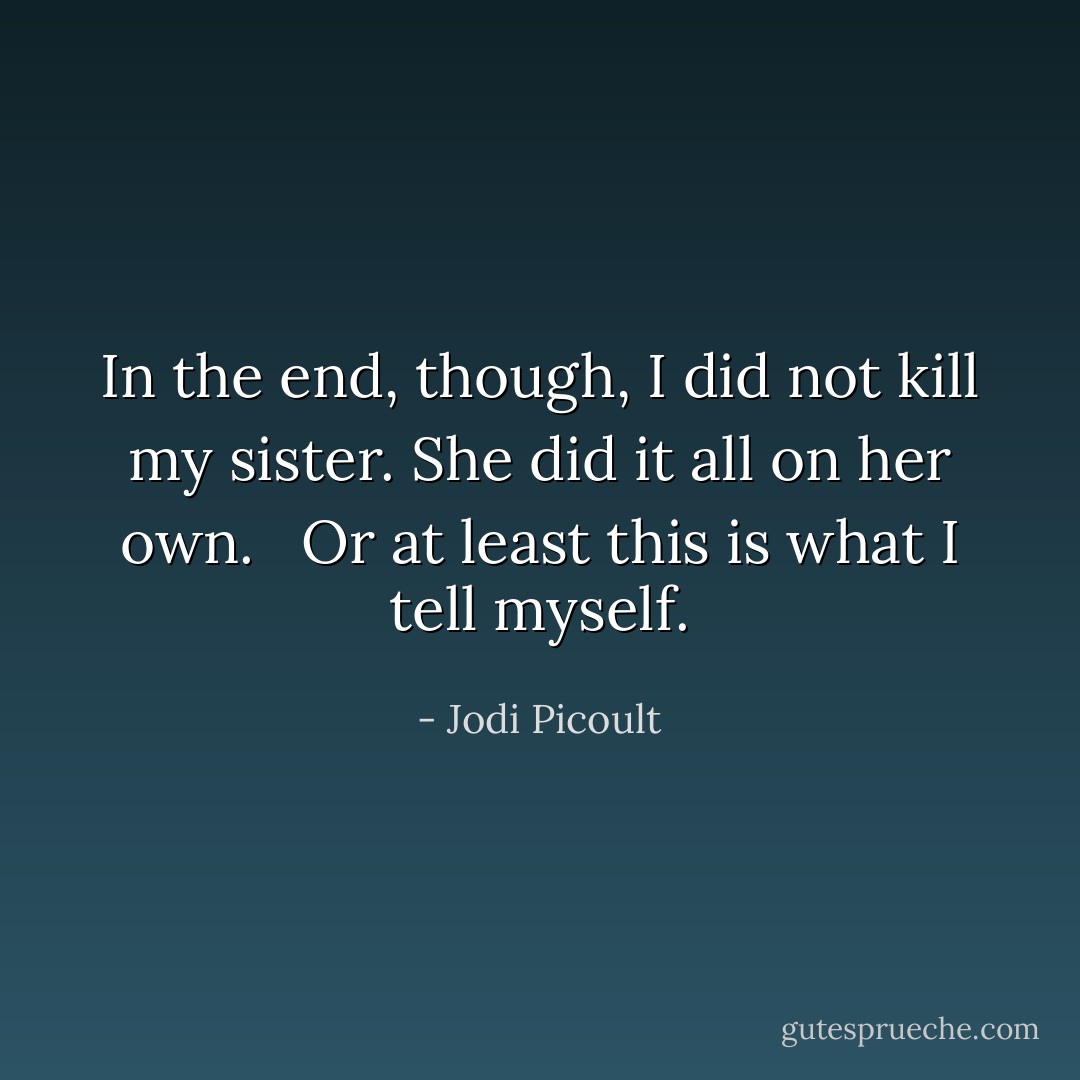 In the end, though, I did not kill my sister. She did it all on her own. <br /><br />Or at least this is what I tell myself. - Jodi Picoult