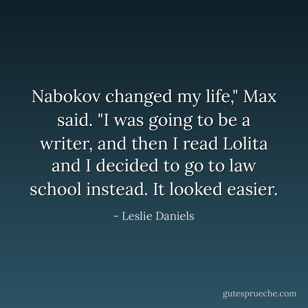 Nabokov changed my life," Max said. "I was going to be a writer, and then I read Lolita and I decided to go to law school instead. It looked easier. - Leslie Daniels