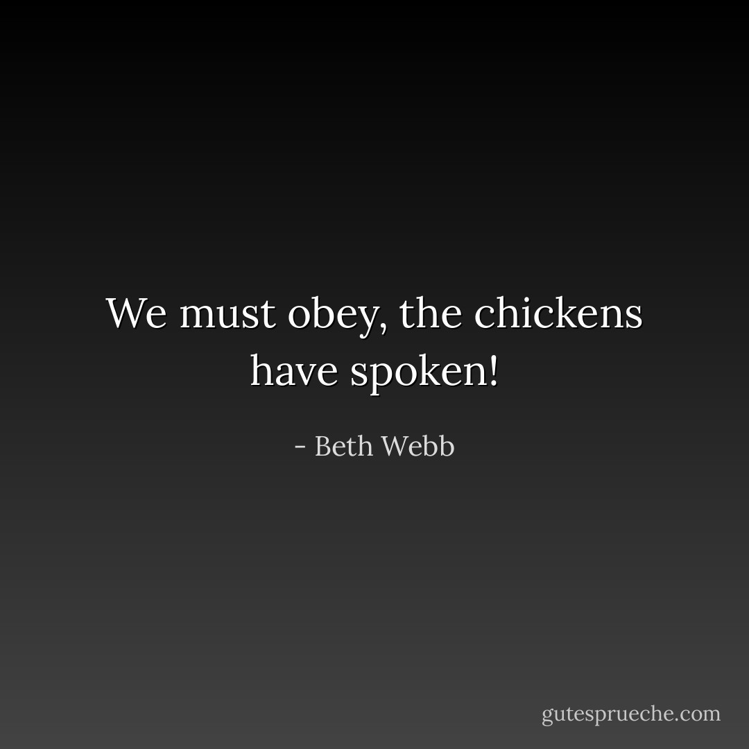 We must obey, the chickens have spoken! - Beth Webb