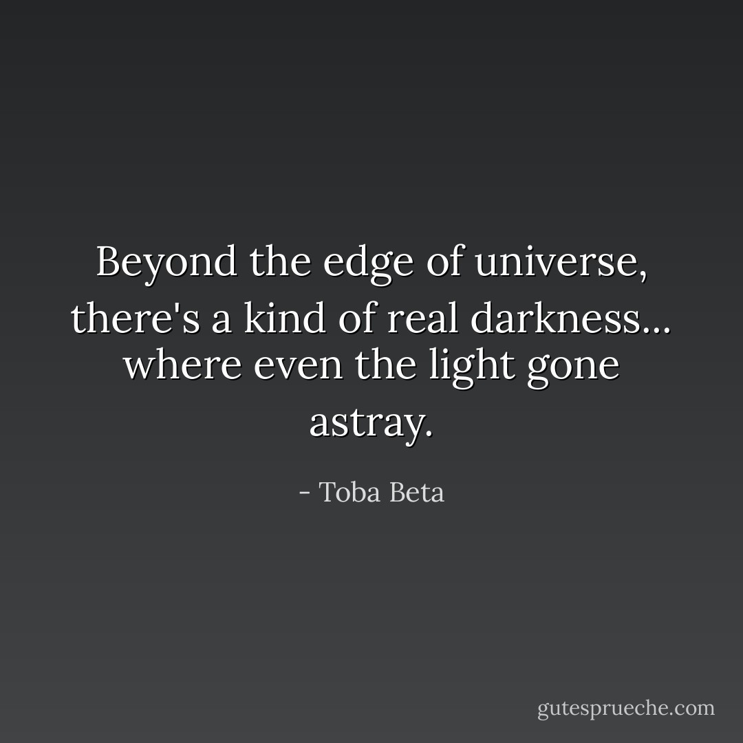 Beyond the edge of universe,<br />there's a kind of real darkness...<br />where even the light gone astray. - Toba Beta