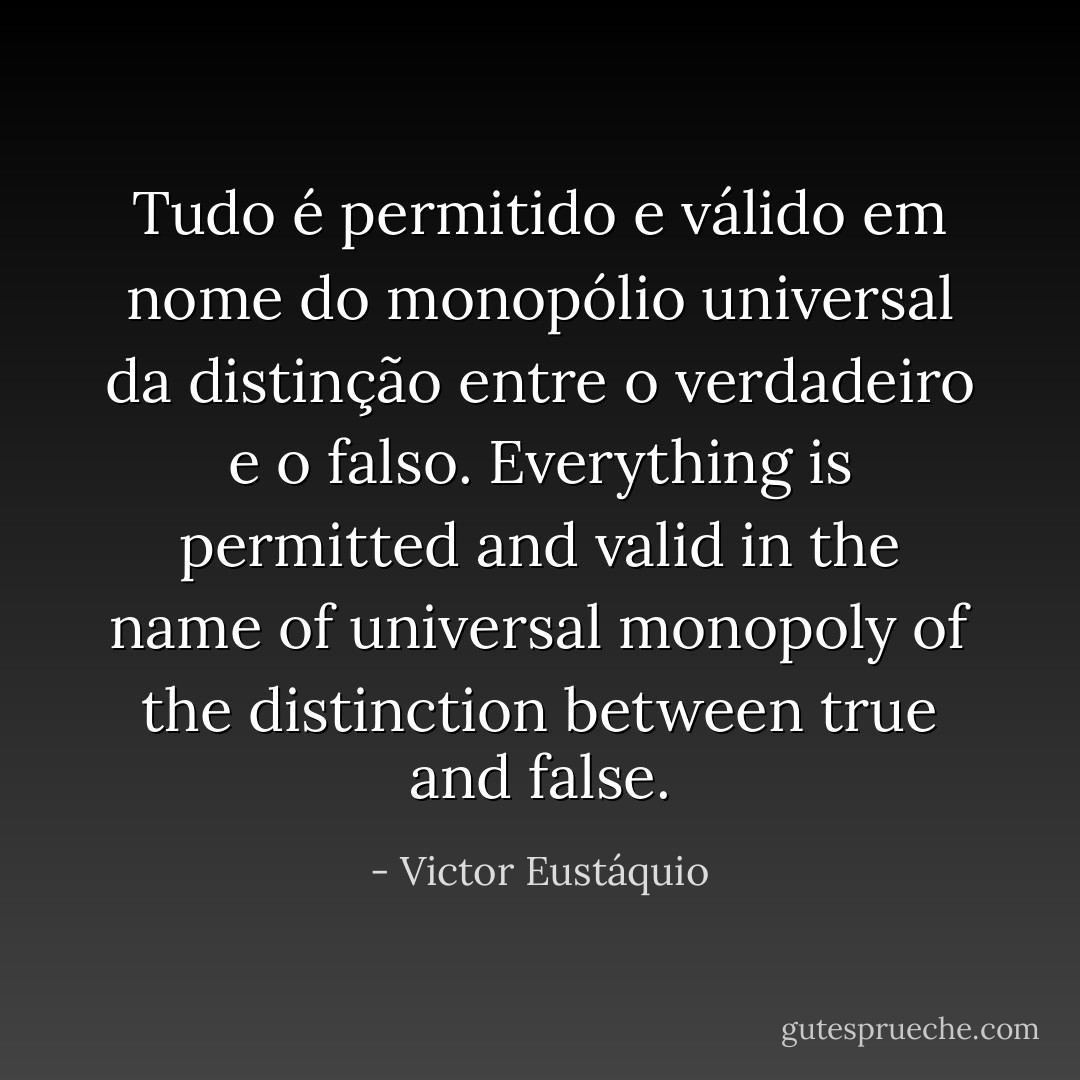 Tudo é permitido e válido em nome do monopólio universal da distinção entre o verdadeiro e o falso. Everything is permitted and valid in the name of universal monopoly of the distinction between true and false. - Victor Eustáquio