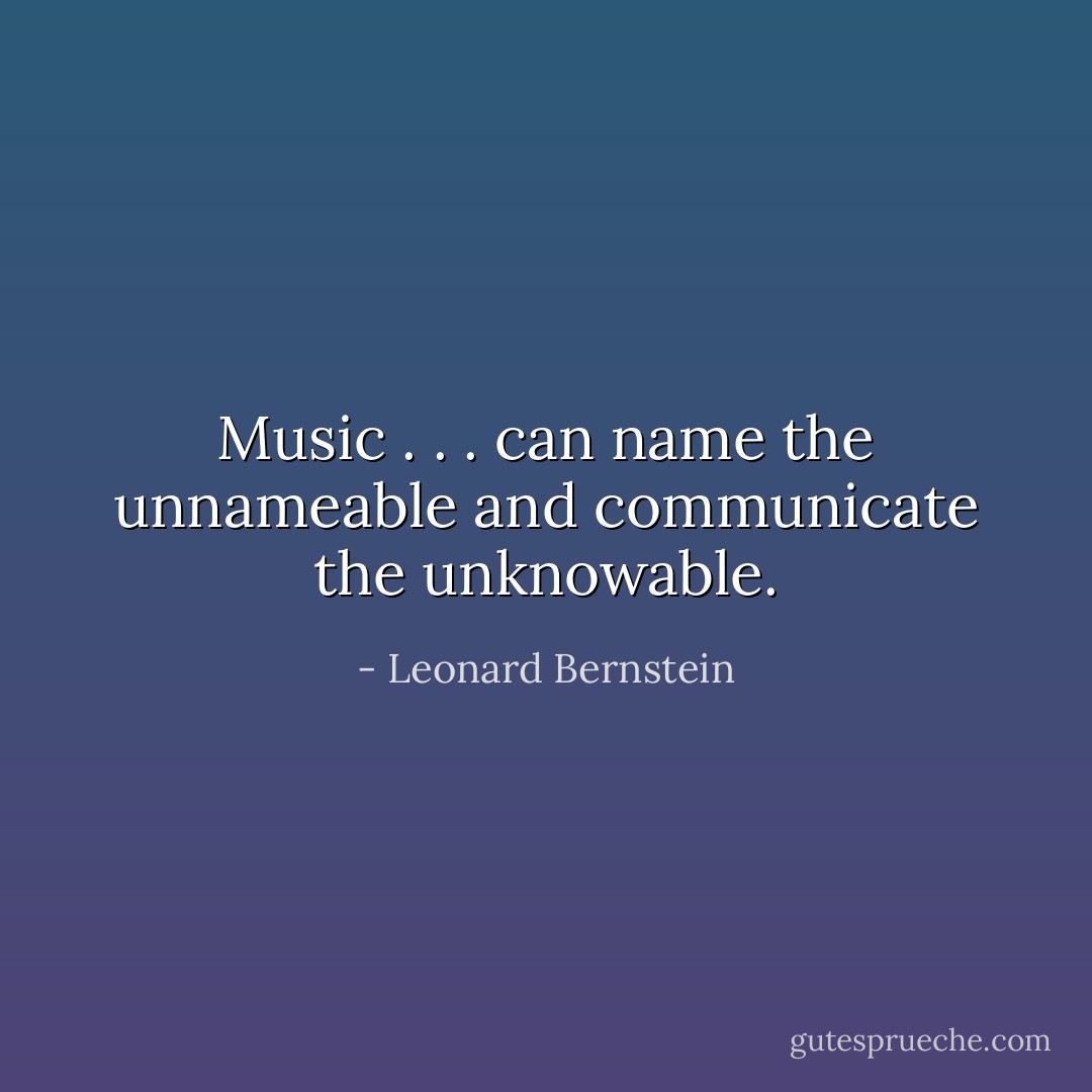 Music . . . can name the unnameable and communicate the unknowable. - Leonard Bernstein