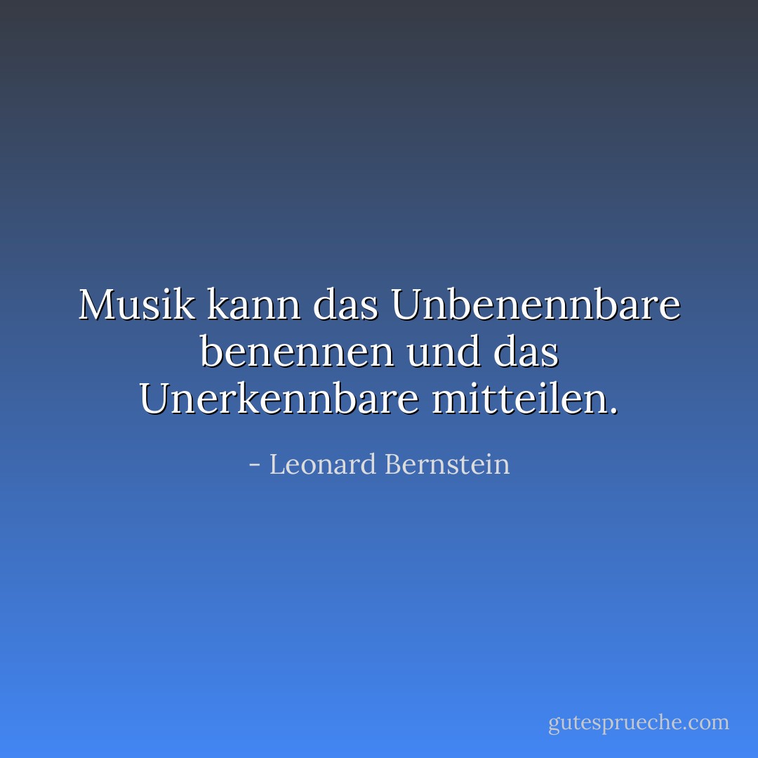 Musik kann das Unbenennbare benennen und das Unerkennbare mitteilen. - Leonard Bernstein<
