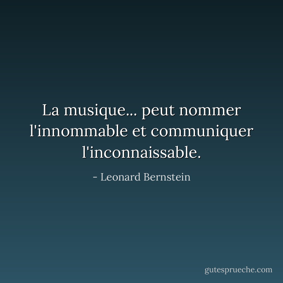 La musique... peut nommer l'innommable et communiquer l'inconnaissable. - Leonard Bernstein