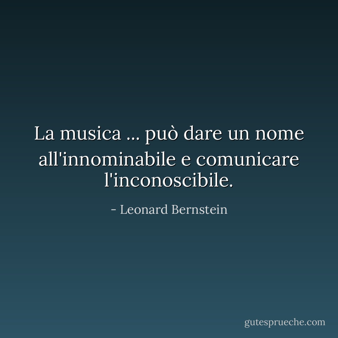 La musica ... può dare un nome all'innominabile e comunicare l'inconoscibile. - Leonard Bernstein