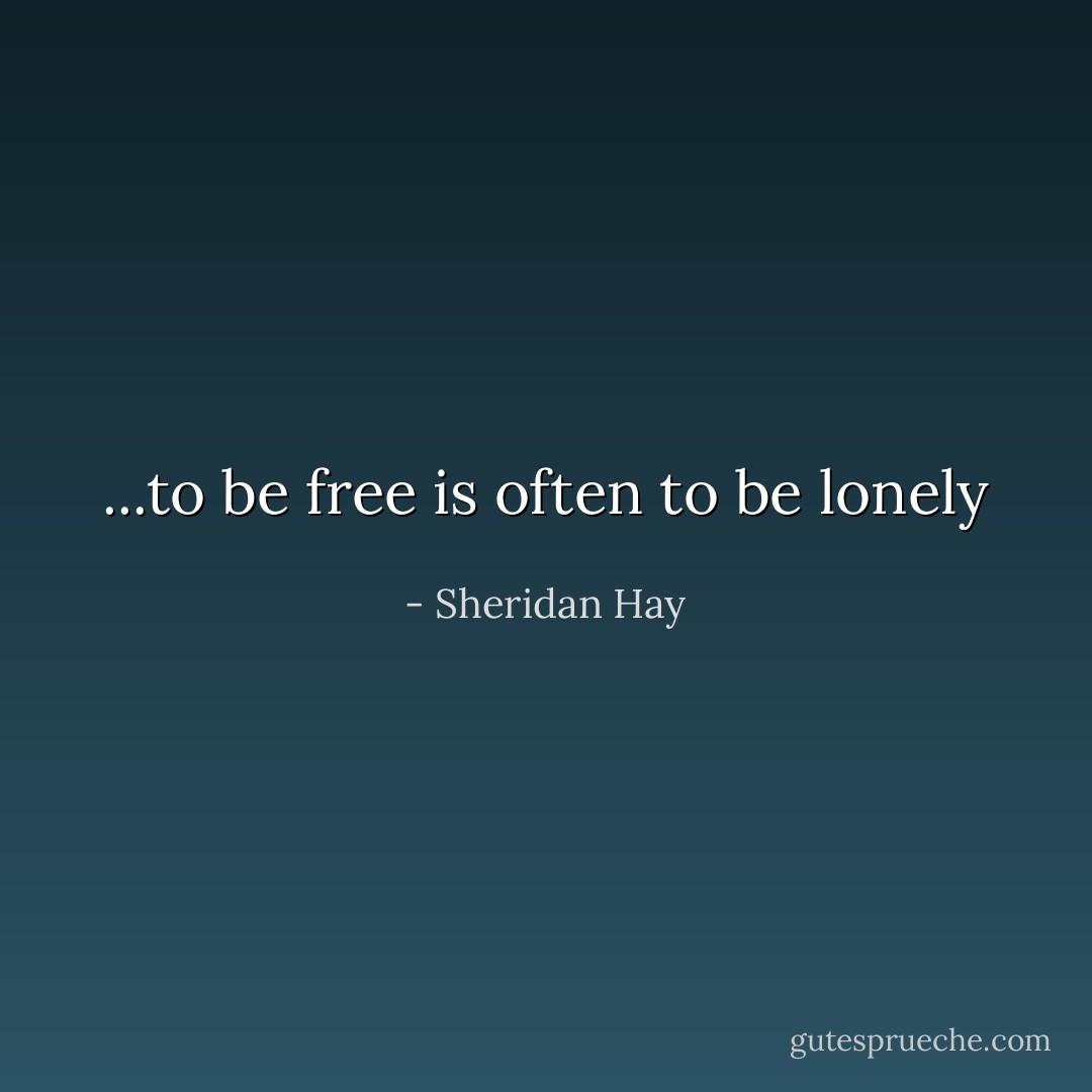 ...to be free is often to be lonely - Sheridan Hay