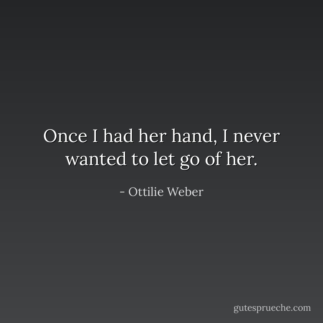 Once I had her hand, I never wanted to let go of her. - Ottilie Weber
