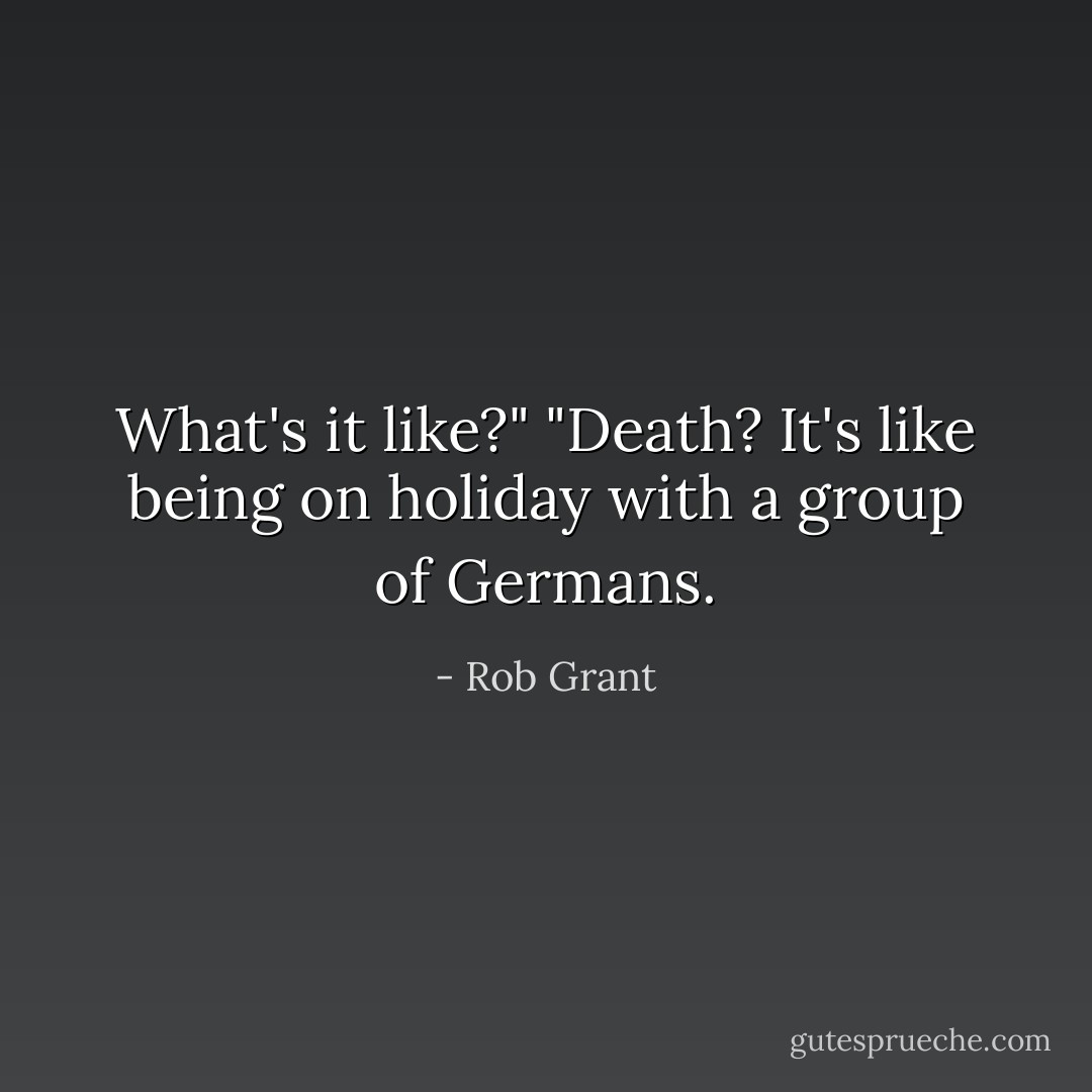 What's it like?"<br />"Death? It's like being on holiday with a group of Germans. - Rob Grant