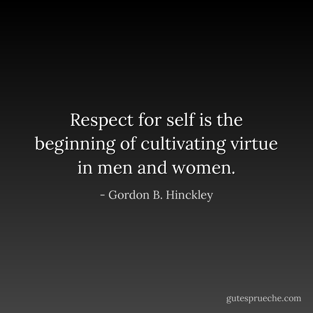 Respect for self is the beginning of cultivating virtue in men and women. - Gordon B. Hinckley