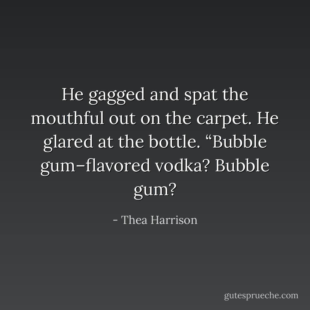 He gagged and spat the mouthful out on the carpet. He glared at the bottle. “Bubble gum–flavored vodka? Bubble gum? - Thea Harrison