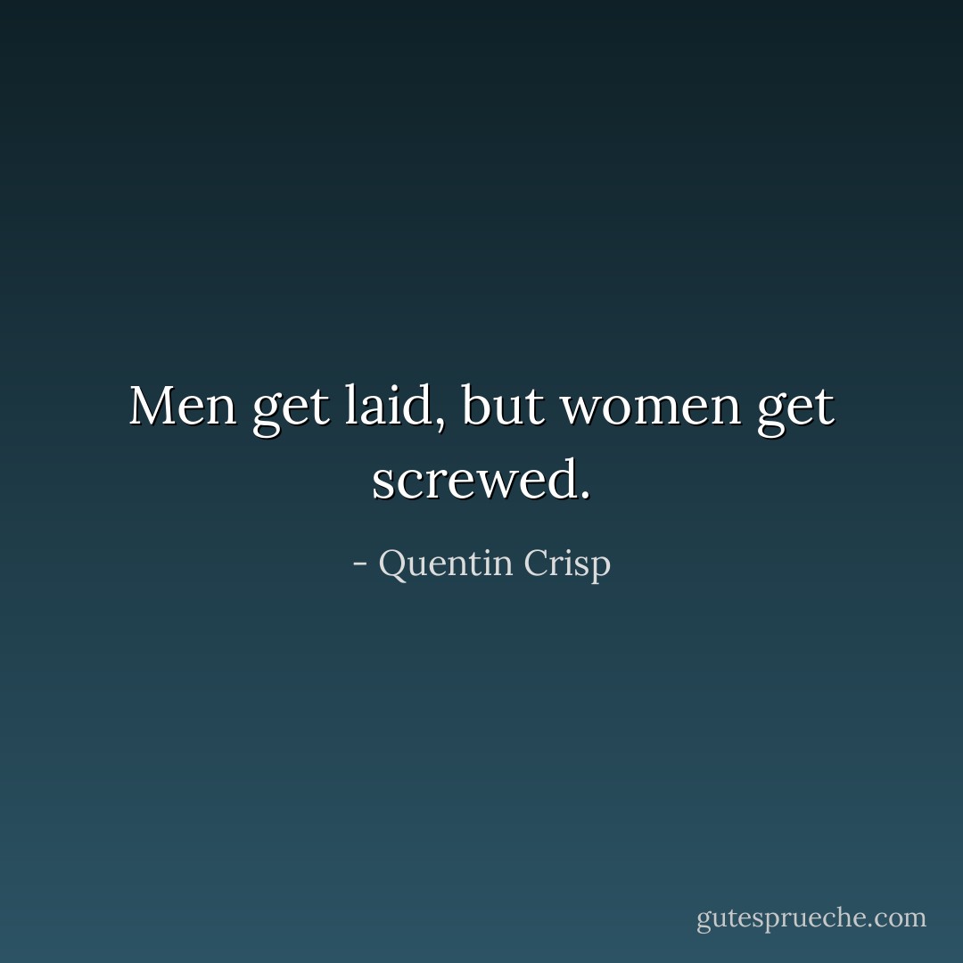 Men get laid, but women get screwed. - Quentin Crisp