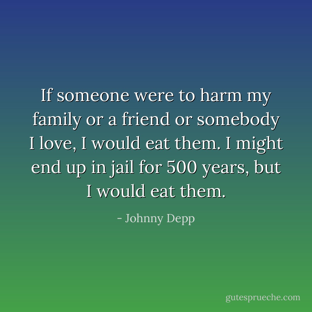 If someone were to harm my family or a friend or somebody I love, I would eat them. I might end up in jail for 500 years, but I would eat them. - Johnny Depp
