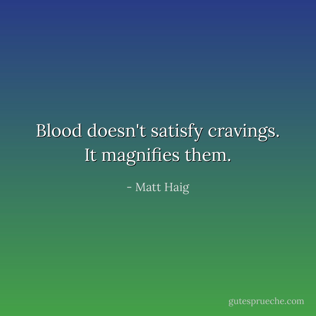 Blood doesn't satisfy cravings. It magnifies them. - Matt Haig